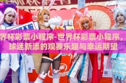 世界杯彩票小程序-世界杯彩票小程序，为球迷新添的观赛乐趣与幸运期望