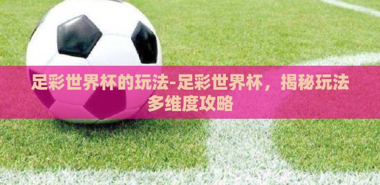 足彩世界杯的玩法-足彩世界杯,揭秘玩法多维度攻略 足彩世界杯的玩法-足彩世界杯,揭秘玩法多维度攻略