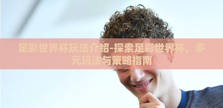 足彩世界杯玩法介绍-探索足彩世界杯,多元玩法与策略指南 足彩世界杯玩法介绍-探索足彩世界杯,多元玩法与策略指南