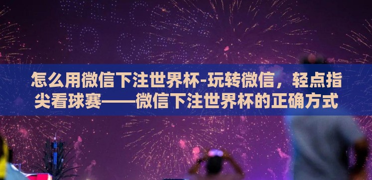 怎么用微信下注世界杯-玩转微信,轻点指尖看球赛——微信下注世界杯的正确方式 怎么用微信下注世界杯-玩转微信,轻点指尖看球赛——微信下注世界杯的正确方式