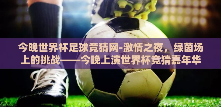 今晚世界杯足球竞猜网-激情之夜,绿茵场上的挑战——今晚上演世界杯竞猜嘉年华 今晚世界杯足球竞猜网-激情之夜,绿茵场上的挑战——今晚上演世界杯竞猜嘉年华