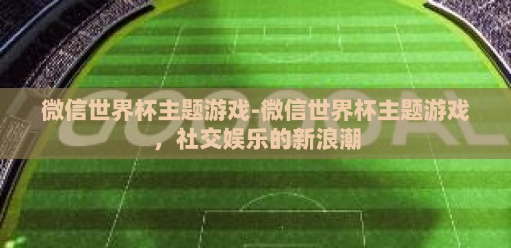 微信世界杯主题游戏-微信世界杯主题游戏,社交娱乐的新浪潮 微信世界杯主题游戏-微信世界杯主题游戏,社交娱乐的新浪潮