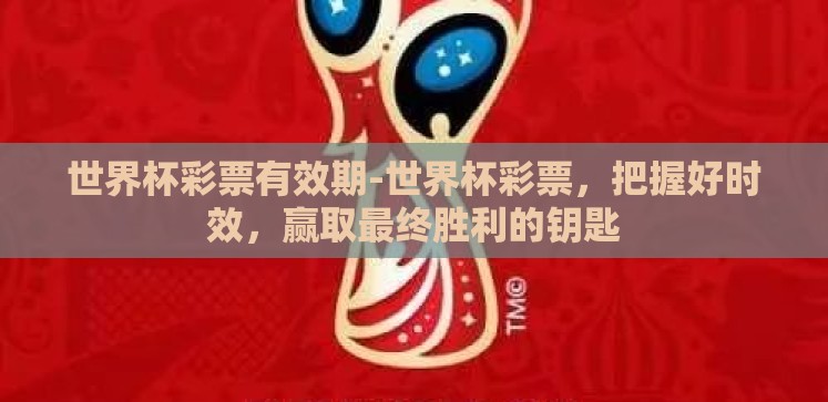 世界杯彩票有效期-世界杯彩票,把握好时效,赢取最终胜利的钥匙 世界杯彩票有效期-世界杯彩票,把握好时效,赢取最终胜利的钥匙