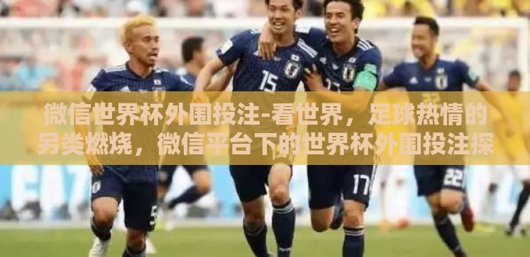 微信世界杯外围投注-看世界,足球热情的另类燃烧,微信平台下的世界杯外围投注探寻 微信世界杯外围投注-看世界,足球热情的另类燃烧,微信平台下的世界杯外围投注探寻