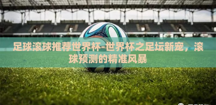 足球滚球推荐世界杯-世界杯之足坛新宠,滚球预测的精准风暴 足球滚球推荐世界杯-世界杯之足坛新宠,滚球预测的精准风暴