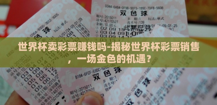 世界杯卖彩票赚钱吗-揭秘世界杯彩票销售,一场金色的机遇? 世界杯卖彩票赚钱吗-揭秘世界杯彩票销售,一场金色的机遇?