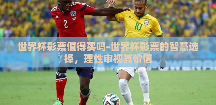 世界杯彩票值得买吗-世界杯彩票的智慧选择,理性审视其价值 世界杯彩票值得买吗-世界杯彩票的智慧选择,理性审视其价值