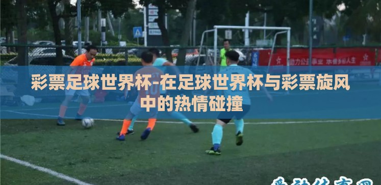 彩票足球世界杯-在足球世界杯与彩票旋风中的热情碰撞