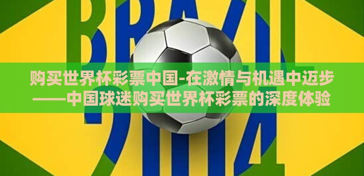 购买世界杯彩票中国-在激情与机遇中迈步——中国球迷购买世界杯彩票的深度体验