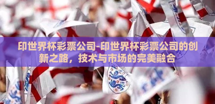 印世界杯彩票公司-印世界杯彩票公司的创新之路，技术与市场的完美融合