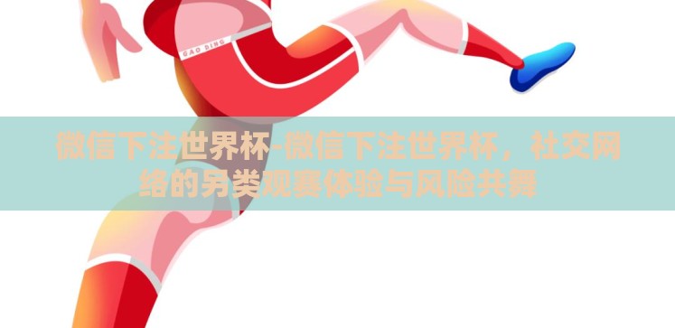 微信下注世界杯-微信下注世界杯，社交网络的另类观赛体验与风险共舞