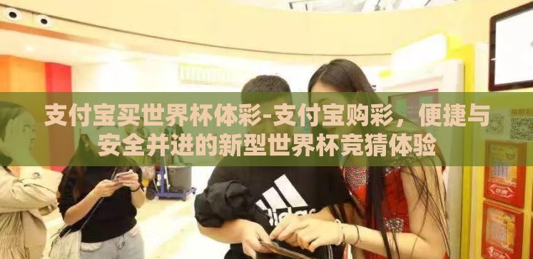 支付宝买世界杯体彩-支付宝购彩,便捷与安全并进的新型世界杯竞猜体验 支付宝买世界杯体彩-支付宝购彩,便捷与安全并进的新型世界杯竞猜体验