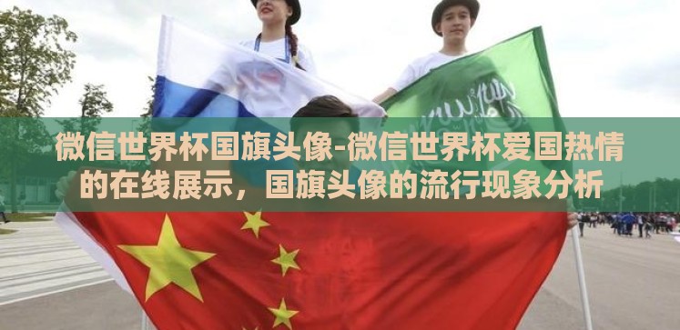 微信世界杯国旗头像-微信世界杯爱国热情的在线展示，国旗头像的流行现象分析