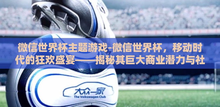 微信世界杯主题游戏-微信世界杯,移动时代的狂欢盛宴——揭秘其巨大商业潜力与社交互动新篇章 微信世界杯主题游戏-微信世界杯,移动时代的狂欢盛宴——揭秘其巨大商业潜力与社交互动新篇章