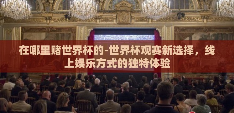 在哪里赌世界杯的-世界杯观赛新选择,线上娱乐方式的独特体验 在哪里赌世界杯的-世界杯观赛新选择,线上娱乐方式的独特体验
