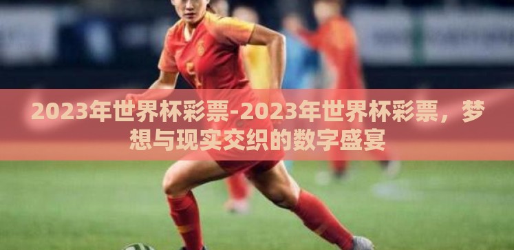 2023年世界杯彩票-2023年世界杯彩票,梦想与现实交织的数字盛宴 2023年世界杯彩票-2023年世界杯彩票,梦想与现实交织的数字盛宴
