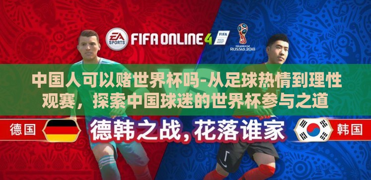 中国人可以赌世界杯吗-从足球热情到理性观赛,探索中国球迷的世界杯参与之道 中国人可以赌世界杯吗-从足球热情到理性观赛,探索中国球迷的世界杯参与之道