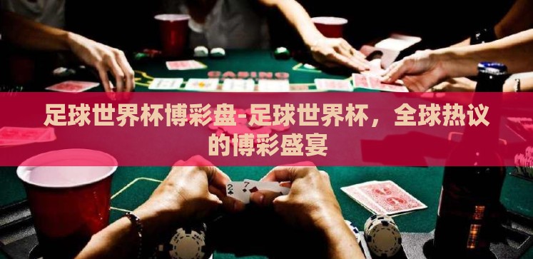 足球世界杯博彩盘-足球世界杯,全球热议的博彩盛宴 足球世界杯博彩盘-足球世界杯,全球热议的博彩盛宴