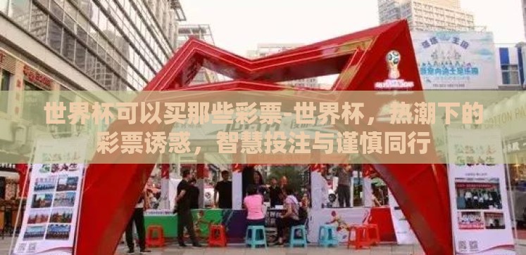 世界杯可以买那些彩票-世界杯，热潮下的彩票诱惑，智慧投注与谨慎同行