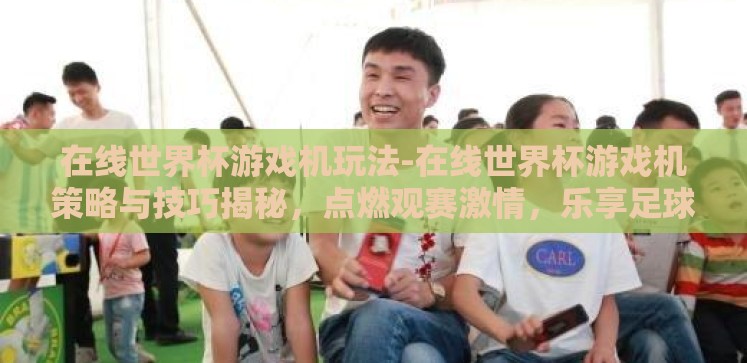 在线世界杯游戏机玩法-在线世界杯游戏机策略与技巧揭秘,点燃观赛激情,乐享足球盛宴 在线世界杯游戏机玩法-在线世界杯游戏机策略与技巧揭秘,点燃观赛激情,乐享足球盛宴