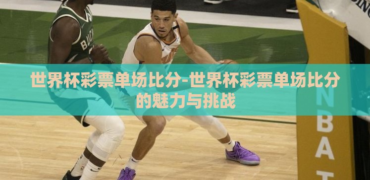 世界杯彩票单场比分-世界杯彩票单场比分的魅力与挑战 世界杯彩票单场比分-世界杯彩票单场比分的魅力与挑战