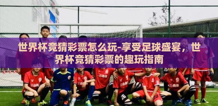 世界杯竞猜彩票怎么玩-享受足球盛宴,世界杯竞猜彩票的趣玩指南 世界杯竞猜彩票怎么玩-享受足球盛宴,世界杯竞猜彩票的趣玩指南