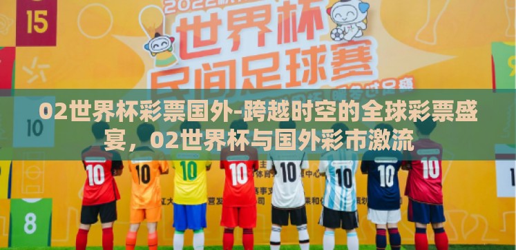 02世界杯彩票国外-跨越时空的全球彩票盛宴,02世界杯与国外彩市激流 02世界杯彩票国外-跨越时空的全球彩票盛宴,02世界杯与国外彩市激流