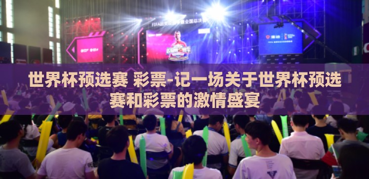 世界杯预选赛 彩票-记一场关于世界杯预选赛和彩票的激情盛宴 世界杯预选赛 彩票-记一场关于世界杯预选赛和彩票的激情盛宴