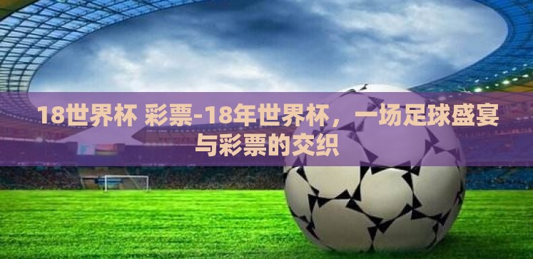 18世界杯 彩票-18年世界杯,一场足球盛宴与彩票的交织 18世界杯 彩票-18年世界杯,一场足球盛宴与彩票的交织
