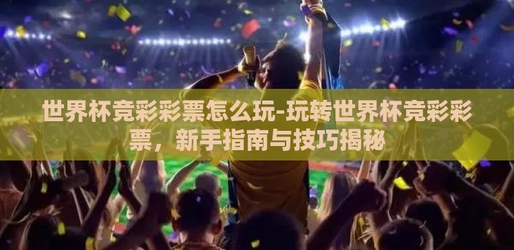 世界杯竞彩彩票怎么玩-玩转世界杯竞彩彩票,新手指南与技巧揭秘 世界杯竞彩彩票怎么玩-玩转世界杯竞彩彩票,新手指南与技巧揭秘