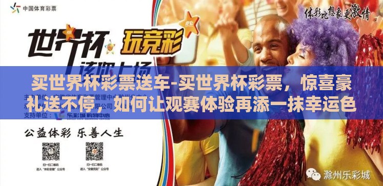 买世界杯彩票送车-买世界杯彩票,惊喜豪礼送不停,如何让观赛体验再添一抹幸运色彩 买世界杯彩票送车-买世界杯彩票,惊喜豪礼送不停,如何让观赛体验再添一抹幸运色彩