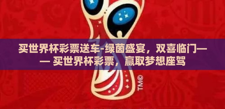 买世界杯彩票送车-绿茵盛宴,双喜临门—— 买世界杯彩票,赢取梦想座驾 买世界杯彩票送车-绿茵盛宴,双喜临门—— 买世界杯彩票,赢取梦想座驾
