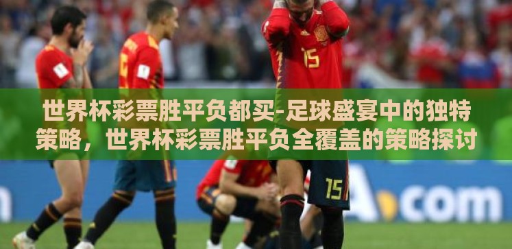 世界杯彩票胜平负都买-足球盛宴中的独特策略,世界杯彩票胜平负全覆盖的策略探讨 世界杯彩票胜平负都买-足球盛宴中的独特策略,世界杯彩票胜平负全覆盖的策略探讨