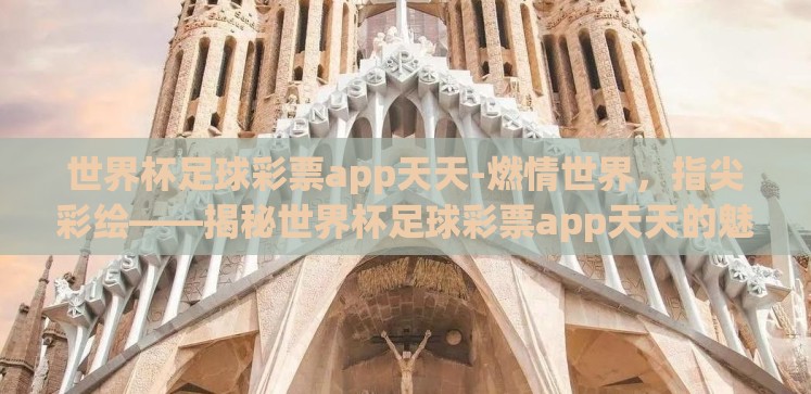世界杯足球彩票app天天-燃情世界,指尖彩绘——揭秘世界杯足球彩票app天天的魅力 世界杯足球彩票app天天-燃情世界,指尖彩绘——揭秘世界杯足球彩票app天天的魅力