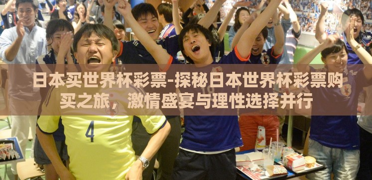 日本买世界杯彩票-探秘日本世界杯彩票购买之旅,激情盛宴与理性选择并行 日本买世界杯彩票-探秘日本世界杯彩票购买之旅,激情盛宴与理性选择并行