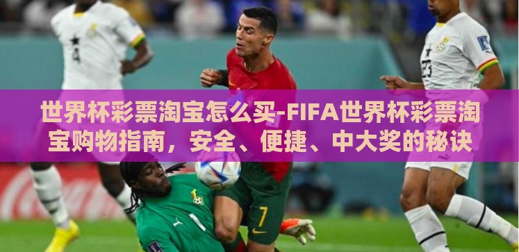 世界杯彩票淘宝怎么买-FIFA世界杯彩票淘宝购物指南,安全、便捷、中大奖的秘诀 世界杯彩票淘宝怎么买-FIFA世界杯彩票淘宝购物指南,安全、便捷、中大奖的秘诀