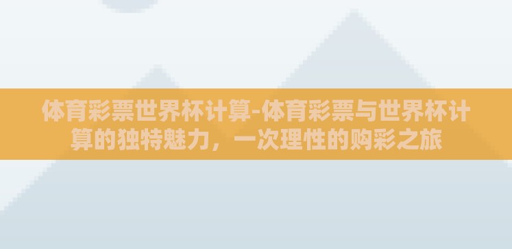 体育彩票世界杯计算-体育彩票与世界杯计算的独特魅力,一次理性的购彩之旅 体育彩票世界杯计算-体育彩票与世界杯计算的独特魅力,一次理性的购彩之旅