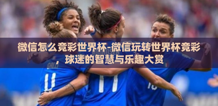 微信怎么竞彩世界杯-微信玩转世界杯竞彩,球迷的智慧与乐趣大赏 微信怎么竞彩世界杯-微信玩转世界杯竞彩,球迷的智慧与乐趣大赏