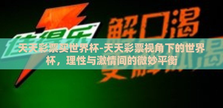 天天彩票买世界杯-天天彩票视角下的世界杯,理性与激情间的微妙平衡 天天彩票买世界杯-天天彩票视角下的世界杯,理性与激情间的微妙平衡