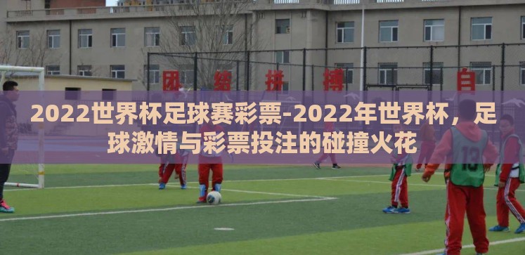 2022世界杯足球赛彩票-2022年世界杯,足球激情与彩票投注的碰撞火花 2022世界杯足球赛彩票-2022年世界杯,足球激情与彩票投注的碰撞火花
