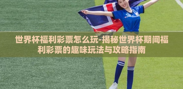 世界杯福利彩票怎么玩-揭秘世界杯期间福利彩票的趣味玩法与攻略指南 世界杯福利彩票怎么玩-揭秘世界杯期间福利彩票的趣味玩法与攻略指南
