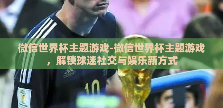 微信世界杯主题游戏-微信世界杯主题游戏,解锁球迷社交与娱乐新方式 微信世界杯主题游戏-微信世界杯主题游戏,解锁球迷社交与娱乐新方式