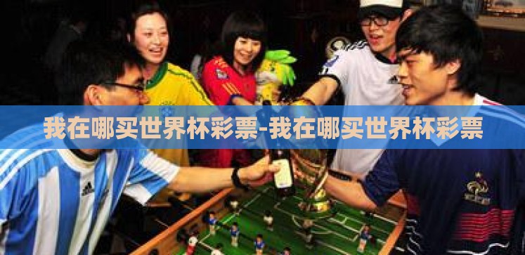 我在哪买世界杯彩票-我在哪买世界杯彩票 我在哪买世界杯彩票-我在哪买世界杯彩票