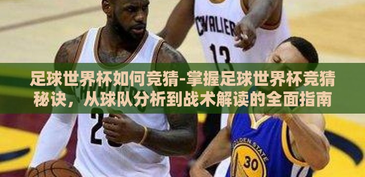 足球世界杯如何竞猜-掌握足球世界杯竞猜秘诀,从球队分析到战术解读的全面指南 足球世界杯如何竞猜-掌握足球世界杯竞猜秘诀,从球队分析到战术解读的全面指南