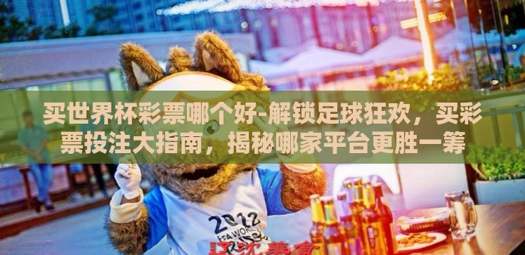 买世界杯彩票哪个好-解锁足球狂欢,买彩票投注大指南,揭秘哪家平台更胜一筹 买世界杯彩票哪个好-解锁足球狂欢,买彩票投注大指南,揭秘哪家平台更胜一筹