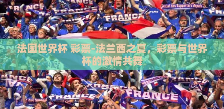 法国世界杯 彩票-法兰西之夏,彩票与世界杯的激情共舞 法国世界杯 彩票-法兰西之夏,彩票与世界杯的激情共舞