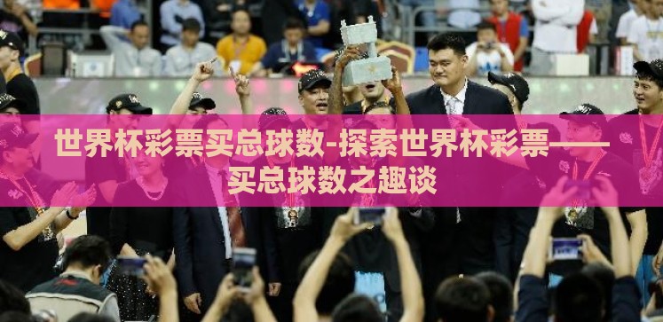世界杯彩票买总球数-探索世界杯彩票——买总球数之趣谈 世界杯彩票买总球数-探索世界杯彩票——买总球数之趣谈