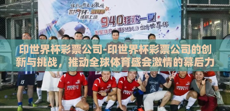 印世界杯彩票公司-印世界杯彩票公司的创新与挑战,推动全球体育盛会激情的幕后力量 印世界杯彩票公司-印世界杯彩票公司的创新与挑战,推动全球体育盛会激情的幕后力量