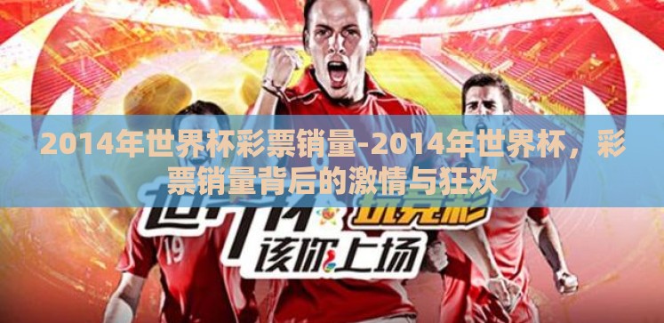 2014年世界杯彩票销量-2014年世界杯,彩票销量背后的激情与狂欢 2014年世界杯彩票销量-2014年世界杯,彩票销量背后的激情与狂欢
