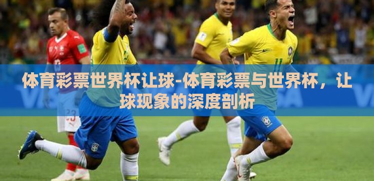 体育彩票世界杯让球-体育彩票与世界杯,让球现象的深度剖析 体育彩票世界杯让球-体育彩票与世界杯,让球现象的深度剖析